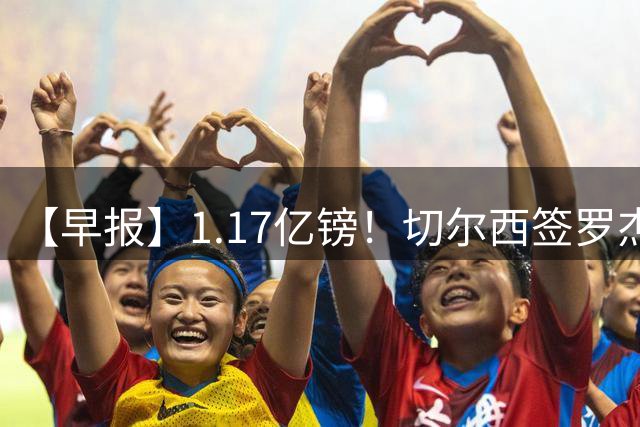 【早报】1.17亿镑！切尔西签罗杰斯创队史纪录！