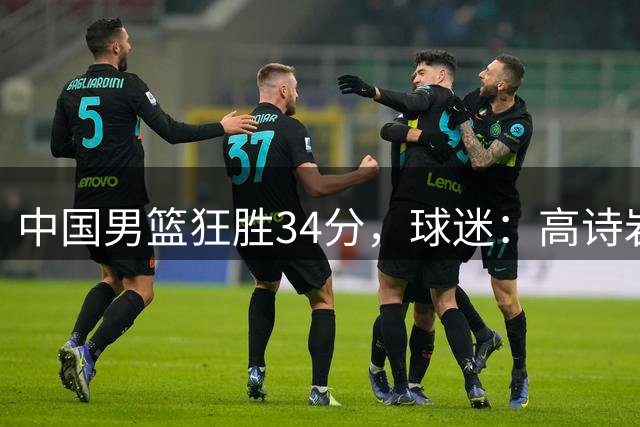 中国男篮狂胜34分，球迷：高诗岩不打反而流畅，媒体人：最大亮点