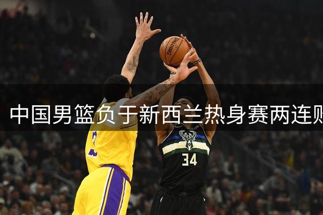 中国男篮负于新西兰热身赛两连败，郭士强的打法面临瓶颈