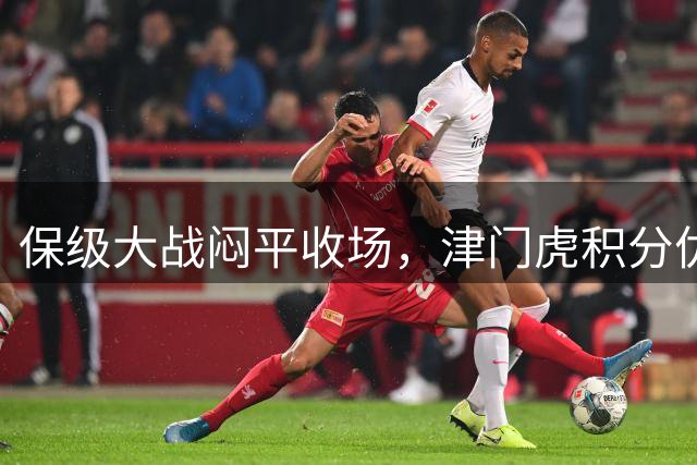 保级大战闷平收场，津门虎积分优势扩大