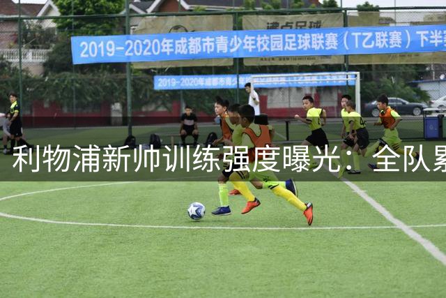 利物浦新帅训练强度曝光：全队累趴在地 自家后卫直言“需要好腿”