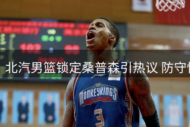 北汽男篮锁定桑普森引热议 防守悍将能否弥补进攻短板？