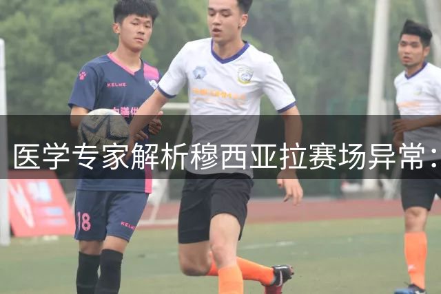 医学专家解析穆西亚拉赛场异常：神经系统问题需谨慎评估