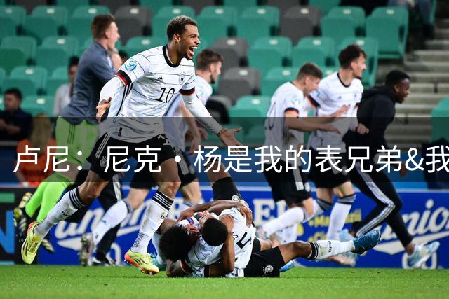 卢尼：尼克·杨是我的表兄弟&我们一起夺过冠 他自认为是湖人传奇