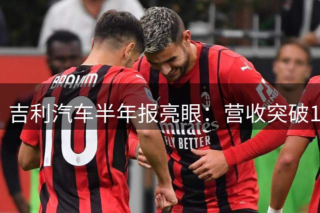 吉利汽车半年报亮眼：营收突破1700亿 净利润飙升近五成