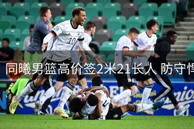 同曦男篮高价签2米21长人 防守悍将却存两大致命短板
