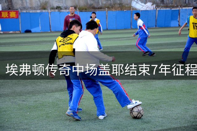 埃弗顿传奇中场盖耶结束7年征程，职业生涯启新篇章