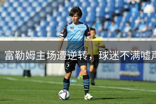 富勒姆主场遭逆转，球迷不满嘘声四溅