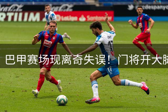 巴甲赛场现离奇失误！门将开大脚踢空遭对手笑纳大礼