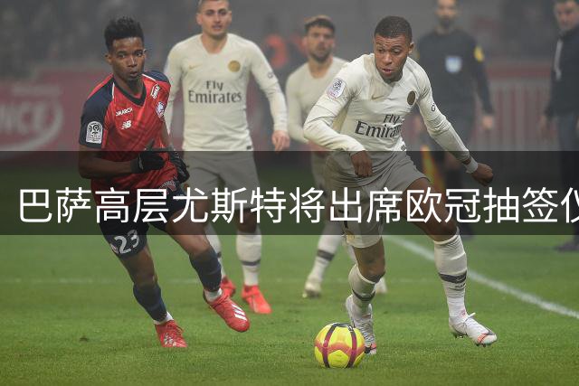 巴萨高层尤斯特将出席欧冠抽签仪式并会晤欧足联代表