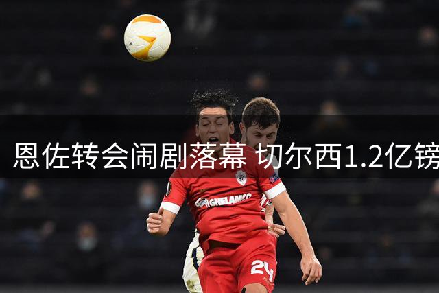 恩佐转会闹剧落幕 切尔西1.2亿镑标价吓退买家