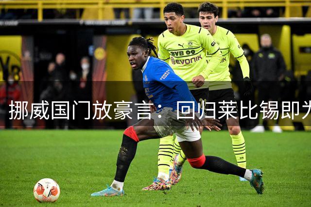 挪威国门放豪言：回归莱比锡即为争夺主力 世界杯表现就是最好证明