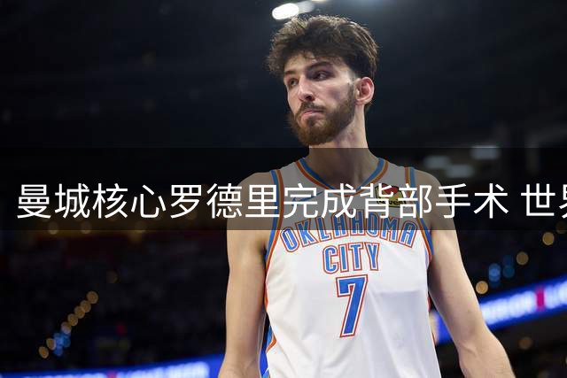 曼城核心罗德里完成背部手术 世界杯冠军中场康复期未定