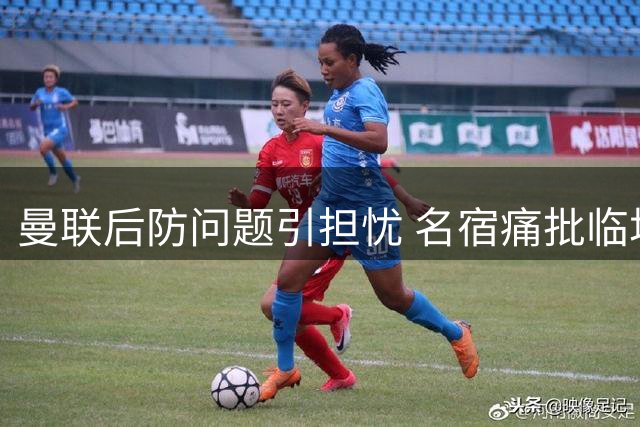曼联后防问题引担忧 名宿痛批临场换人决策