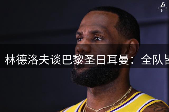 林德洛夫谈巴黎圣日耳曼：全队皆为劲敌 难选最具威胁球员