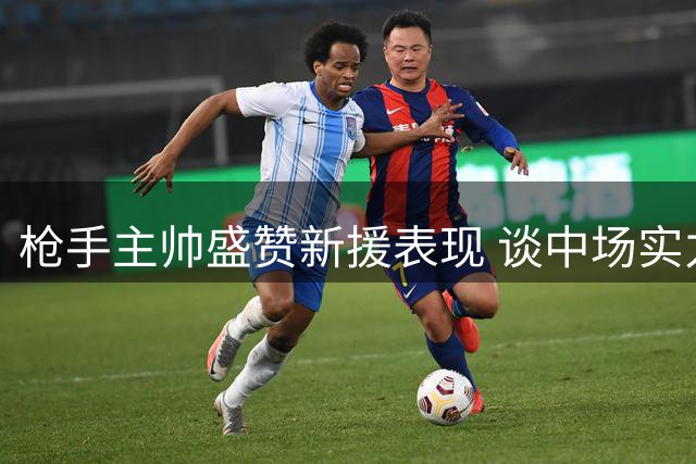 枪手主帅盛赞新援表现 谈中场实力与球员留队前景