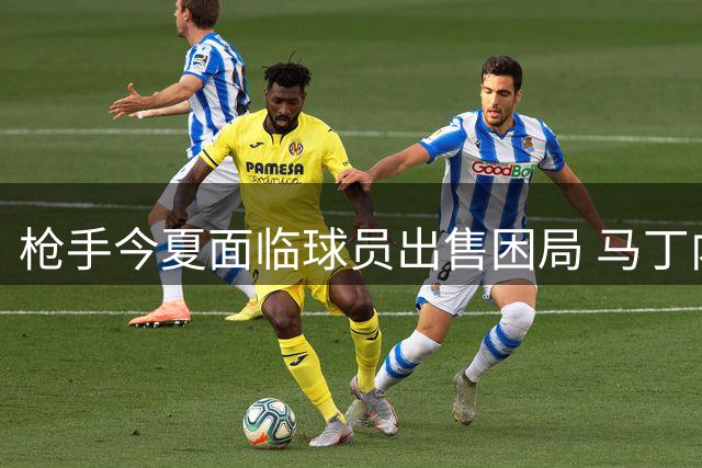 枪手今夏面临球员出售困局 马丁内利身价引争议