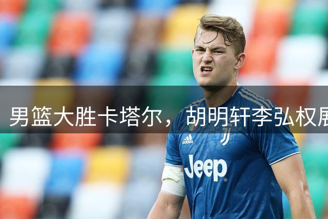 男篮大胜卡塔尔，胡明轩李弘权展现关键作用