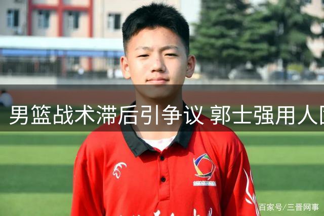 男篮战术滞后引争议 郭士强用人固执遭质疑