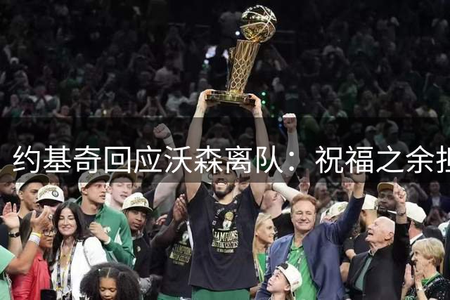 约基奇回应沃森离队：祝福之余担忧替补短板