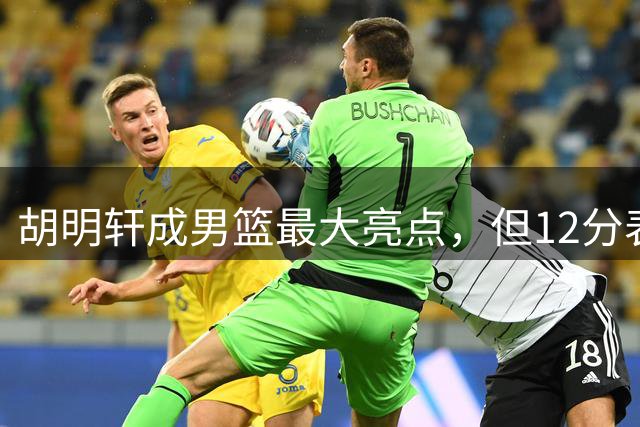胡明轩成男篮最大亮点，但12分表现难以扭转后场困境