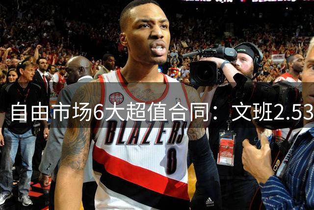 自由市场6大超值合同：文班2.53亿合同领衔 詹姆斯提前上榜