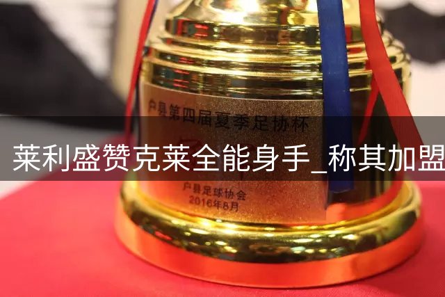 莱利盛赞克莱全能身手 称其加盟是热火宝贵财富