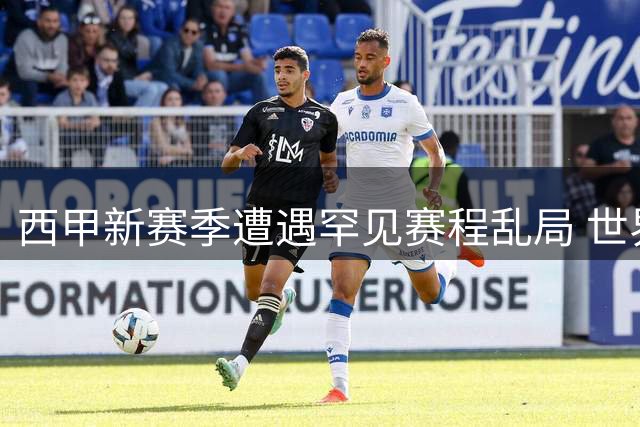 西甲新赛季遭遇罕见赛程乱局 世界杯后遗症显现