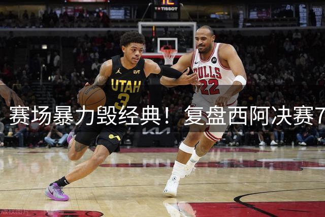 赛场暴力毁经典！复盘西阿决赛7次激烈冲突 梅西投诉成导火索