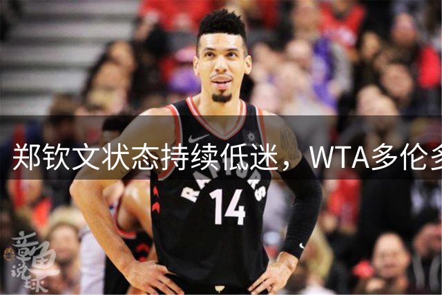 郑钦文状态持续低迷，WTA多伦多站资格赛再度折戟