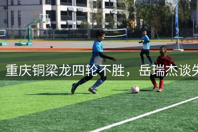 重庆铜梁龙四轮不胜，岳瑞杰谈失利关键：机会把握不足