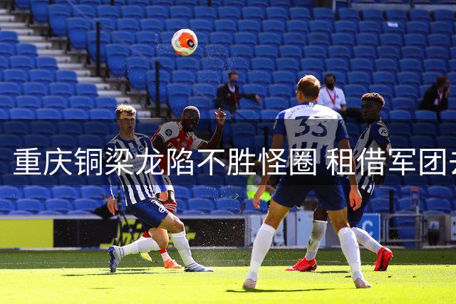 重庆铜梁龙陷不胜怪圈 租借军团去向成保级关键