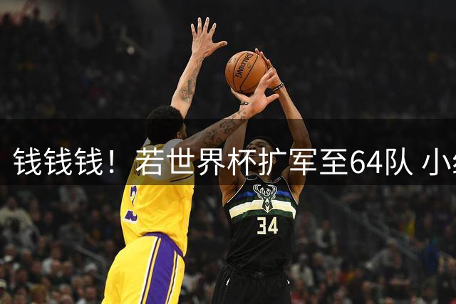 钱钱钱！若世界杯扩军至64队 小组赛或沦为跨大洲预选赛