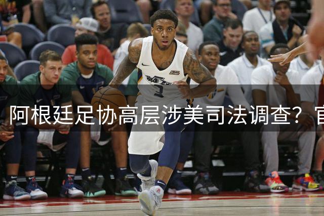阿根廷足协高层涉美司法调查？官方紧急澄清机场扣押传闻