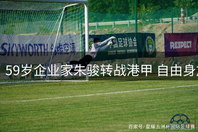 59岁企业家朱骏转战港甲 自由身加盟深水埗队