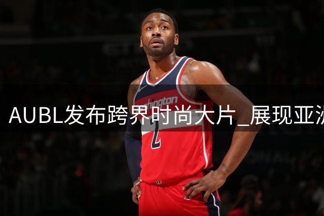 AUBL发布跨界时尚大片 展现亚洲校园篮球多元风采