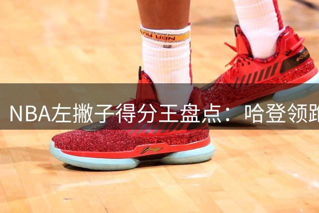 NBA左撇子得分王盘点：哈登领跑各路名将